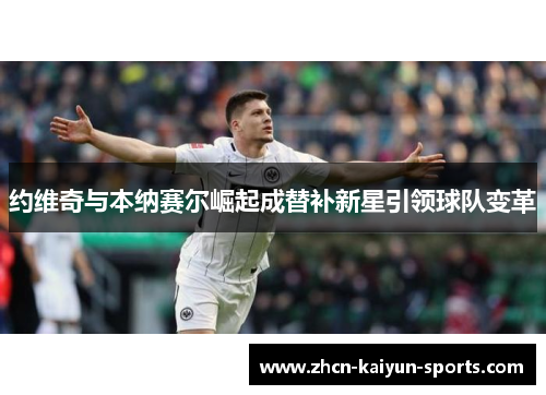约维奇与本纳赛尔崛起成替补新星引领球队变革