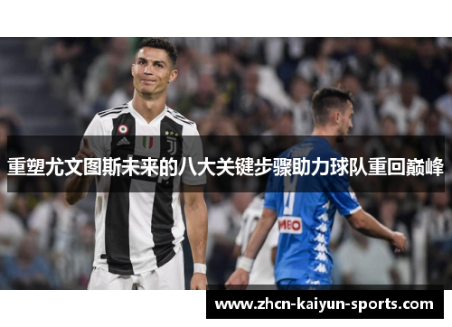 重塑尤文图斯未来的八大关键步骤助力球队重回巅峰 重塑尤文图斯未来的八大关键步骤助力球队重回巅峰