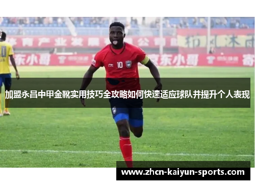 加盟永昌中甲金靴实用技巧全攻略如何快速适应球队并提升个人表现