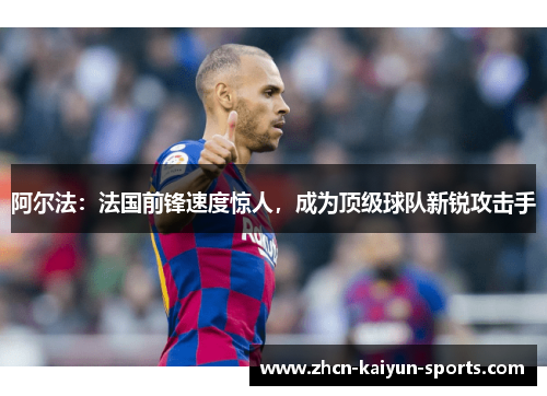 阿尔法：法国前锋速度惊人，成为顶级球队新锐攻击手