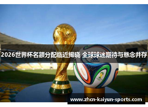 2026世界杯名额分配临近揭晓 全球球迷期待与悬念并存 2026世界杯名额分配临近揭晓 全球球迷期待与悬念并存