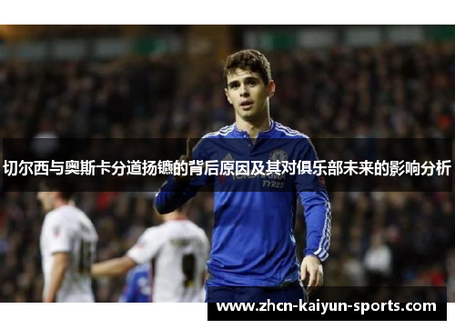 切尔西与奥斯卡分道扬镳的背后原因及其对俱乐部未来的影响分析 切尔西与奥斯卡分道扬镳的背后原因及其对俱乐部未来的影响分析
