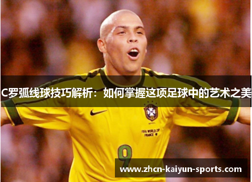 C罗弧线球技巧解析：如何掌握这项足球中的艺术之美