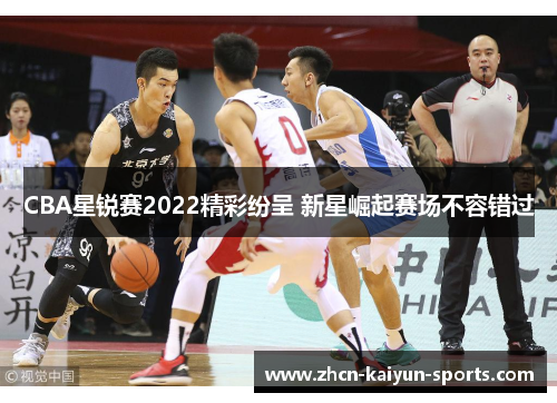 CBA星锐赛2022精彩纷呈 新星崛起赛场不容错过 CBA星锐赛2022精彩纷呈 新星崛起赛场不容错过