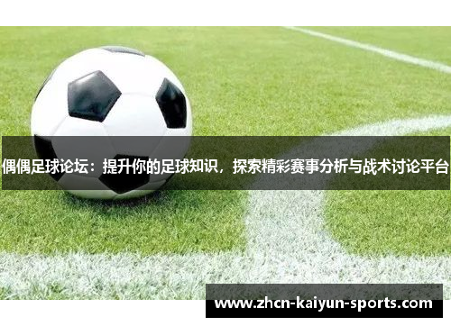 偶偶足球论坛：提升你的足球知识，探索精彩赛事分析与战术讨论平台