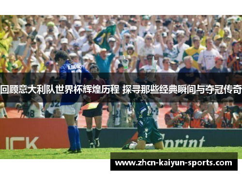 回顾意大利队世界杯辉煌历程 探寻那些经典瞬间与夺冠传奇