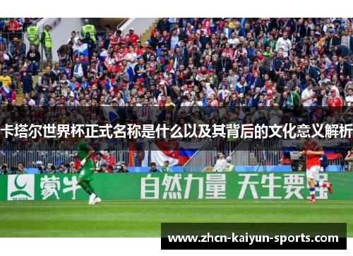 卡塔尔世界杯正式名称是什么以及其背后的文化意义解析