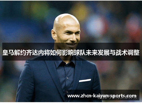 皇马解约齐达内将如何影响球队未来发展与战术调整 皇马解约齐达内将如何影响球队未来发展与战术调整