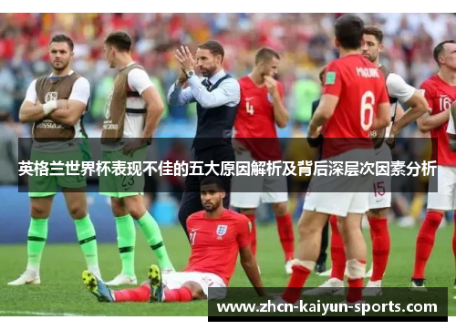 英格兰世界杯表现不佳的五大原因解析及背后深层次因素分析 英格兰世界杯表现不佳的五大原因解析及背后深层次因素分析