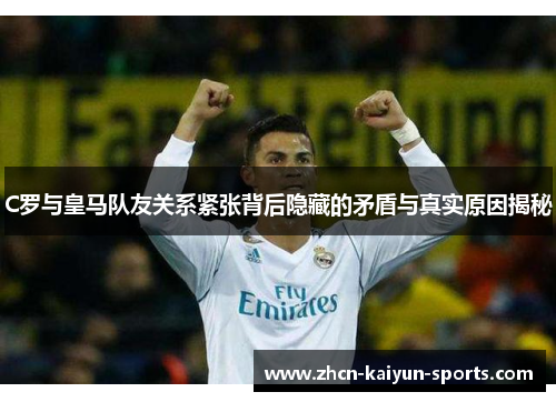 C罗与皇马队友关系紧张背后隐藏的矛盾与真实原因揭秘 C罗与皇马队友关系紧张背后隐藏的矛盾与真实原因揭秘