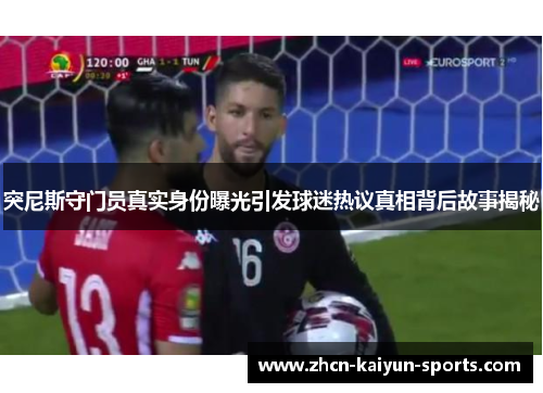 突尼斯守门员真实身份曝光引发球迷热议真相背后故事揭秘 突尼斯守门员真实身份曝光引发球迷热议真相背后故事揭秘