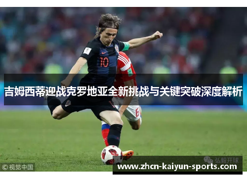 吉姆西蒂迎战克罗地亚全新挑战与关键突破深度解析 吉姆西蒂迎战克罗地亚全新挑战与关键突破深度解析