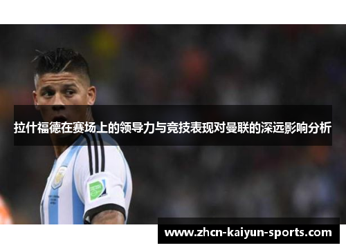 拉什福德在赛场上的领导力与竞技表现对曼联的深远影响分析 拉什福德在赛场上的领导力与竞技表现对曼联的深远影响分析