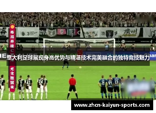 意大利足球展现身高优势与精湛技术完美融合的独特竞技魅力