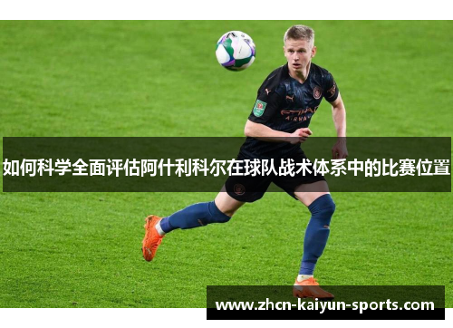 如何科学全面评估阿什利科尔在球队战术体系中的比赛位置 如何科学全面评估阿什利科尔在球队战术体系中的比赛位置