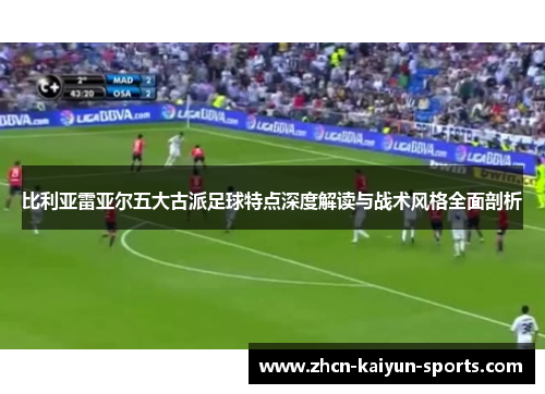 比利亚雷亚尔五大古派足球特点深度解读与战术风格全面剖析 比利亚雷亚尔五大古派足球特点深度解读与战术风格全面剖析