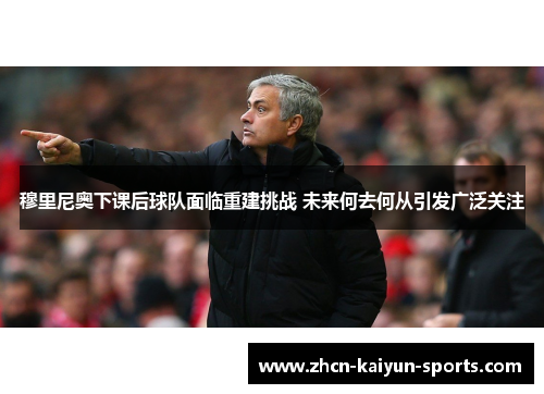 穆里尼奥下课后球队面临重建挑战 未来何去何从引发广泛关注 穆里尼奥下课后球队面临重建挑战 未来何去何从引发广泛关注