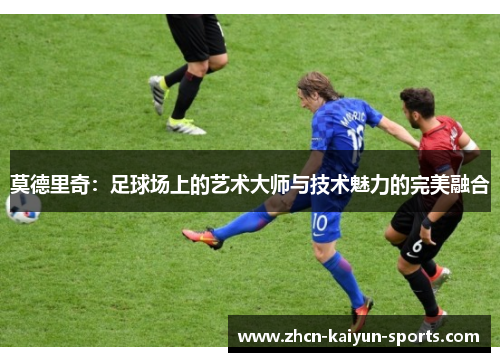 莫德里奇:足球场上的艺术大师与技术魅力的完美融合 莫德里奇:足球场上的艺术大师与技术魅力的完美融合