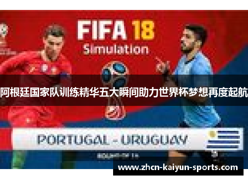 阿根廷国家队训练精华五大瞬间助力世界杯梦想再度起航