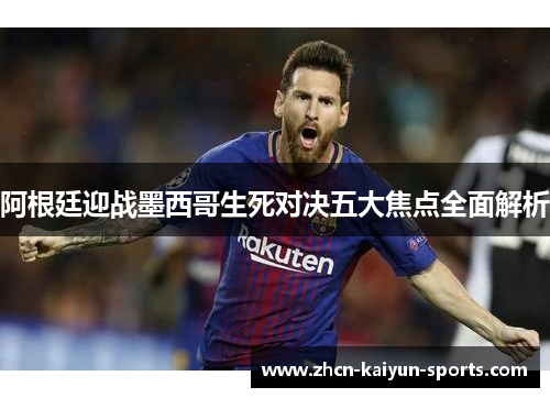 阿根廷迎战墨西哥生死对决五大焦点全面解析 阿根廷迎战墨西哥生死对决五大焦点全面解析
