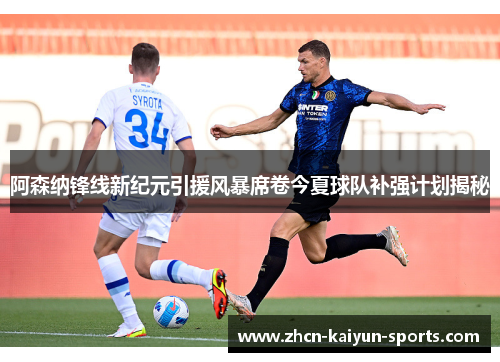 阿森纳锋线新纪元引援风暴席卷今夏球队补强计划揭秘