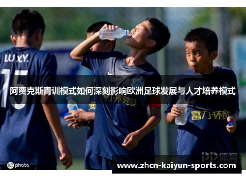 阿贾克斯青训模式如何深刻影响欧洲足球发展与人才培养模式 阿贾克斯青训模式如何深刻影响欧洲足球发展与人才培养模式