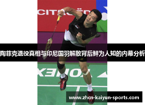 陶菲克退役真相与印尼国羽解散背后鲜为人知的内幕分析 陶菲克退役真相与印尼国羽解散背后鲜为人知的内幕分析