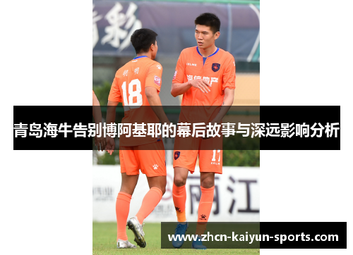 青岛海牛告别博阿基耶的幕后故事与深远影响分析 青岛海牛告别博阿基耶的幕后故事与深远影响分析