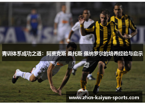 青训体系成功之道:阿贾克斯 桑托斯 佩纳罗尔的培养经验与启示 青训体系成功之道:阿贾克斯 桑托斯 佩纳罗尔的培养经验与启示