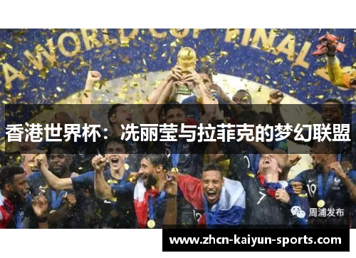 香港世界杯:冼丽莹与拉菲克的梦幻联盟 香港世界杯:冼丽莹与拉菲克的梦幻联盟