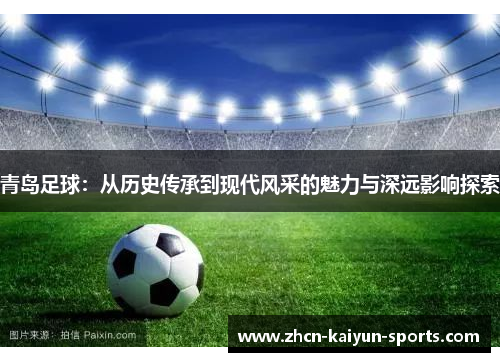 青岛足球:从历史传承到现代风采的魅力与深远影响探索 青岛足球:从历史传承到现代风采的魅力与深远影响探索