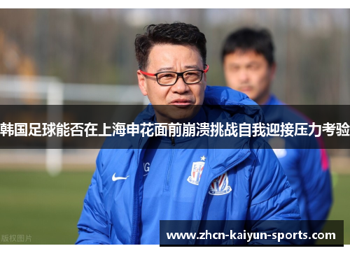 韩国足球能否在上海申花面前崩溃挑战自我迎接压力考验 韩国足球能否在上海申花面前崩溃挑战自我迎接压力考验