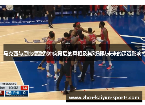 马克西与恩比德激烈冲突背后的真相及其对球队未来的深远影响 马克西与恩比德激烈冲突背后的真相及其对球队未来的深远影响