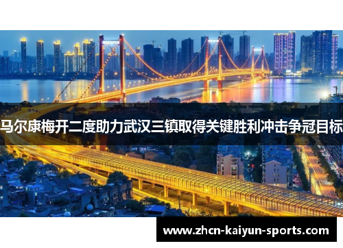 马尔康梅开二度助力武汉三镇取得关键胜利冲击争冠目标