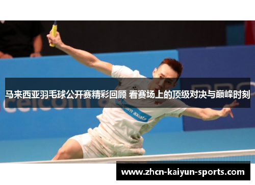 马来西亚羽毛球公开赛精彩回顾 看赛场上的顶级对决与巅峰时刻 马来西亚羽毛球公开赛精彩回顾 看赛场上的顶级对决与巅峰时刻