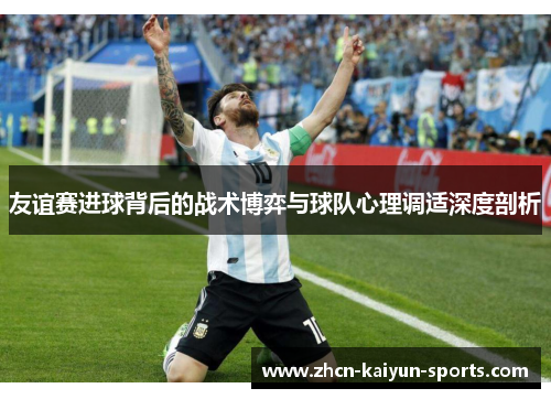 友谊赛进球背后的战术博弈与球队心理调适深度剖析