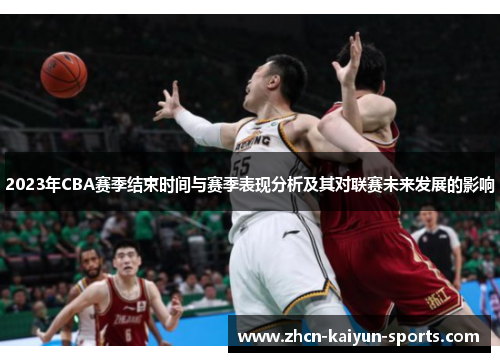 2023年CBA赛季结束时间与赛季表现分析及其对联赛未来发展的影响 2023年CBA赛季结束时间与赛季表现分析及其对联赛未来发展的影响