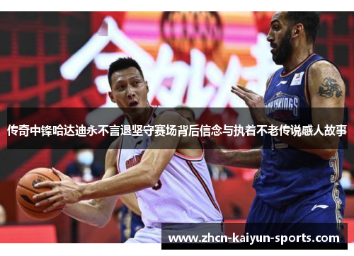 传奇中锋哈达迪永不言退坚守赛场背后信念与执着不老传说感人故事