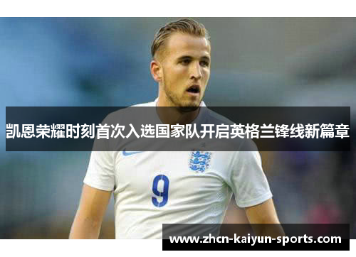 凯恩荣耀时刻首次入选国家队开启英格兰锋线新篇章 凯恩荣耀时刻首次入选国家队开启英格兰锋线新篇章