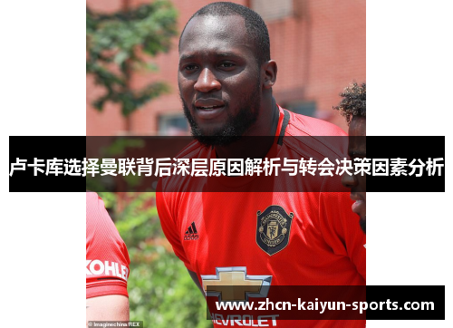卢卡库选择曼联背后深层原因解析与转会决策因素分析 卢卡库选择曼联背后深层原因解析与转会决策因素分析