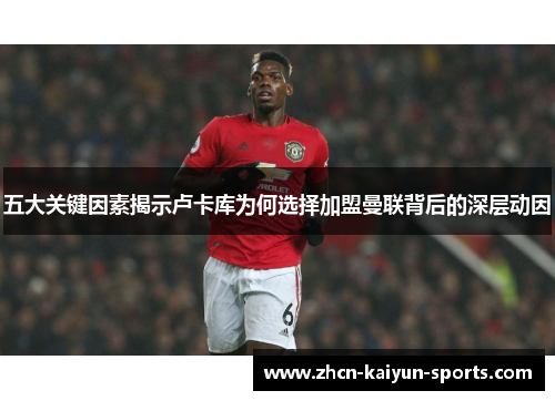 五大关键因素揭示卢卡库为何选择加盟曼联背后的深层动因 五大关键因素揭示卢卡库为何选择加盟曼联背后的深层动因