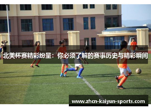 北美杯赛精彩纷呈：你必须了解的赛事历史与精彩瞬间