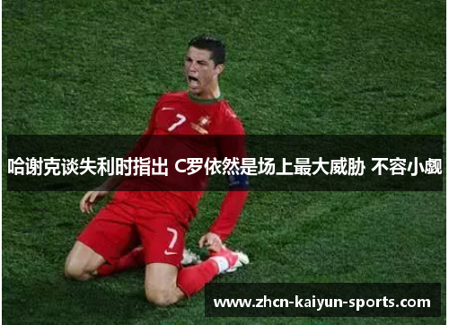 哈谢克谈失利时指出 C罗依然是场上最大威胁 不容小觑