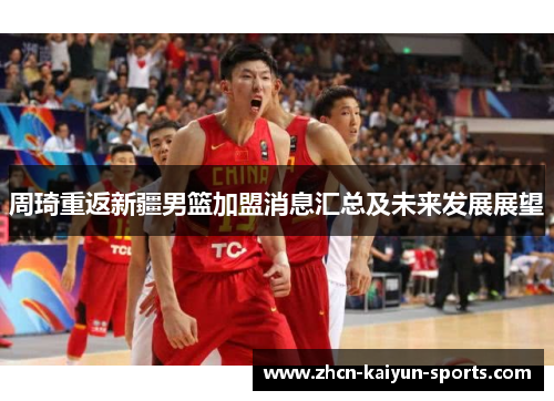 周琦重返新疆男篮加盟消息汇总及未来发展展望 周琦重返新疆男篮加盟消息汇总及未来发展展望