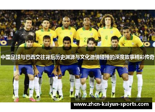 中国足球与巴西交往背后历史渊源与文化激情碰撞的深度故事精彩传奇 中国足球与巴西交往背后历史渊源与文化激情碰撞的深度故事精彩传奇