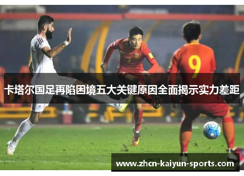 卡塔尔国足再陷困境五大关键原因全面揭示实力差距