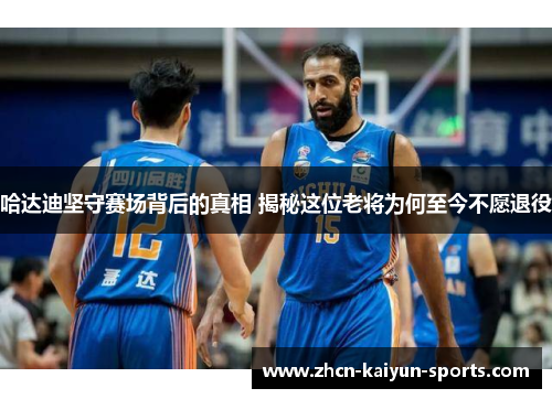 哈达迪坚守赛场背后的真相 揭秘这位老将为何至今不愿退役