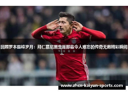 回顾罗本巅峰岁月：拜仁慕尼黑生涯那些令人难忘的传奇无数精彩瞬间