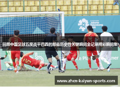 回顾中国足球五度战平巴西的那些历史性关键瞬间全记录精彩瞬间集