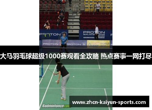 大马羽毛球超级1000赛观看全攻略 热点赛事一网打尽